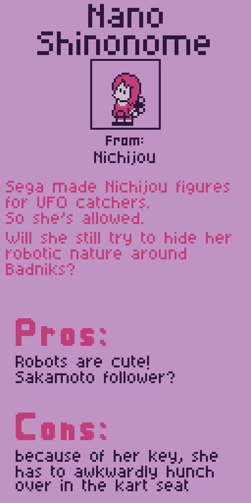 Nano Shinonome from Nichijou. Sega made Nichijou figures for UFO catchers. So she's allowed. Will she still try to hide her robotic nature around Badniks?

Pros:
Robots are cute!
Sakamoto follower?

Cons:
Because of her key, she has to awkwardly hunch over in the kart seat.