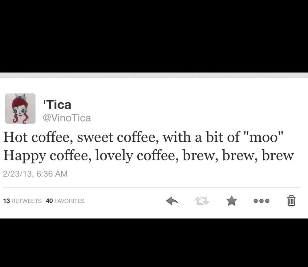 Ancient cave drawing…er…post on Twitter back in 2013 that needs to be sung to Sheldon’s Soft Kitty song

'Tica
@VinoTica
Hot coffee, sweet coffee, with a bit of "moo" Happy coffee, lovely coffee, brew, brew, brew

2/23/13, 6:36 AM
13 RETWEETS 40 FAVORITES
