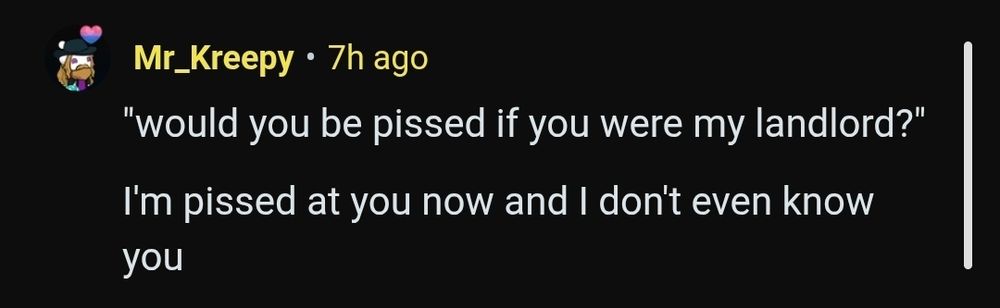 Comment from Mr_Kreepy : 

"would you be pissed if you were my landlord?"

I'm pissed at you now and I don't even know you