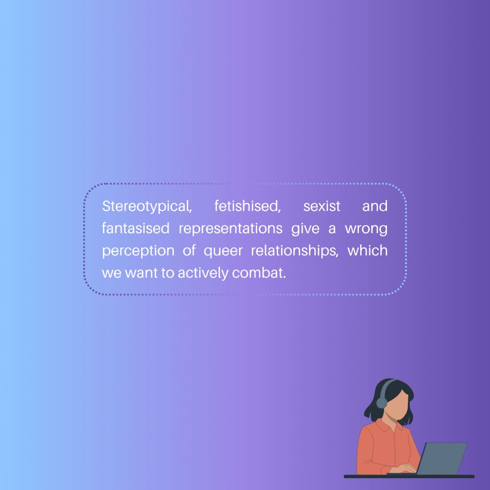 Stereotypical, fetishised, sexist and fantasised representations give a wrong perception of queer relationships, which we want to actively combat.