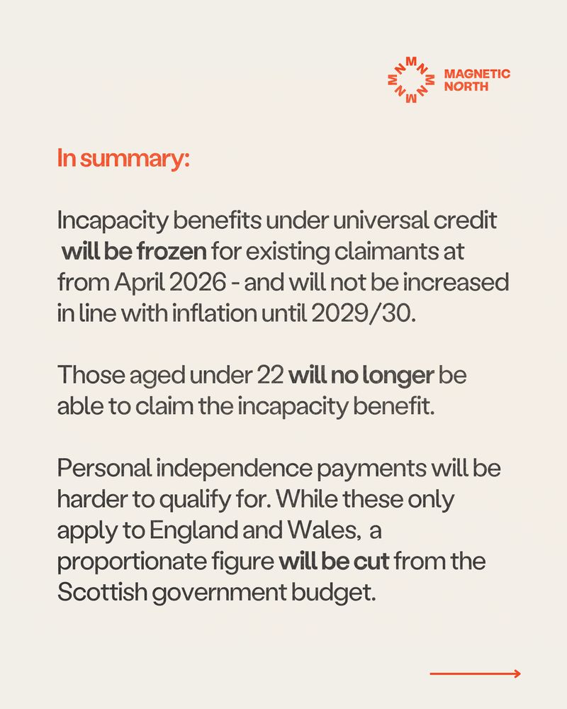 In summary: 

Incapacity benefits under universal credit will be frozen for existing claimants at from April 2026 - and will not be increased in line with inflation until 2029/30.

Those aged under 22 will no longer be able to claim the incapacity benefit.

Personal independence payments will be harder to qualify for. While these only apply to England and Wales,  a proportionate figure will be cut from the Scottish government budget.