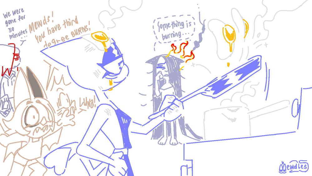 mewds wearing an apron flipping some fried eggs in a skillet covered in a series of (allegedly minor) oil burns, luna is barely awake and on fire in the background saying "something is burning ..." quietly, while timtam is in panic shouting, "mewds! you have third degree burns!" before immediately turning in shock to see luna on fire, wesl just showed up helping timtam with groceries, in a comfy hoodie, and looks disappointed, "we were gone for 30 minutes ..."