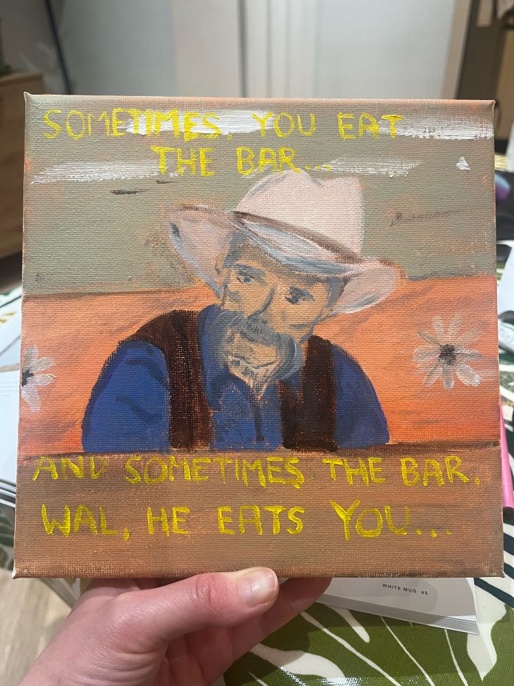Amateur acrylic painting showing the cowboy from the Big Lebowski along with the caption: “sometimes, you eat the bar - and sometimes the bar, wal, he eats you”