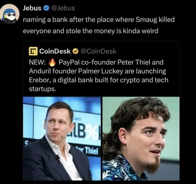 Screenshot of tweets:
Jebus @Jebus
naming a bank after the place where Smaug killed everyone and stole the money is kinda weird
CoinDesk : @CoinDesk
NEW:
PayPal co-founder Peter Thiel and
Anduril founder Palmer Luckey are launching Erebor, a digital bank built for crypto and tech startups.
Paired with pictures of notorious evildoers Peter Thiel and Palmer Luckey.