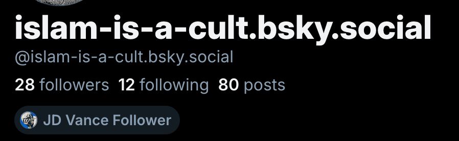 account called "islam-is-a-cult.bsky.social" that exists entirely to post anti-Muslim hate. (Also follows JD Vance, which is the moldy cherry atop the shit sundae)