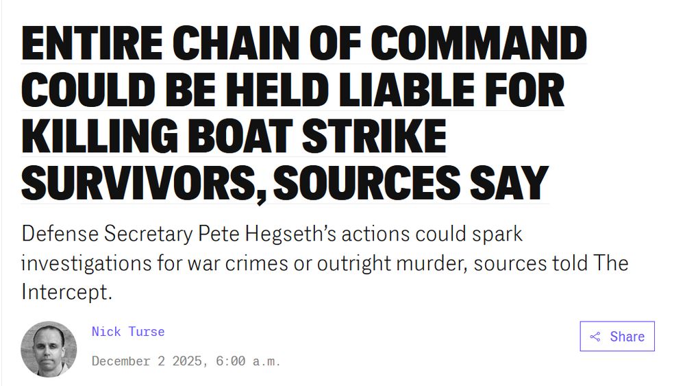  Entire Chain of Command Could Be Held Liable for Killing Boat Strike Survivors, Sources Say

Defense Secretary Pete Hegseth’s actions could spark investigations for war crimes or outright murder, sources told The Intercept.
Nick Turse
December 2 2025, 6:00 a.m.

