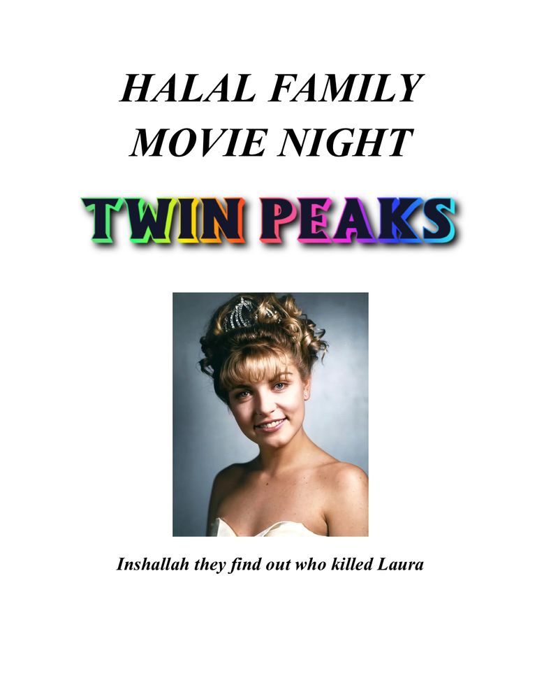 It says “Halal Family Movie Night” in black italics. Underneath it says Twin Peaks in rainbow font with Laura Palmer’s fancy photo. Underneath it says inshallah they find out who killed Laura 