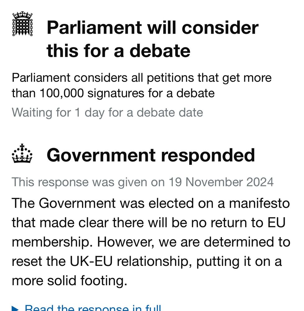 Screen print of UK gov response to survey asking for a return to Europe:

Parliament will consider this for a debate
Parliament considers all petitions that get more than 100,000 signatures for a debate
Waiting for 1 day for a debate date
Government responded
This response was given on 19 November 2024
The Government was elected on a manifesto that made clear there will be no return to EU membership. However, we are determined to reset the UK-EU relationship, putting it on a more solid footing.