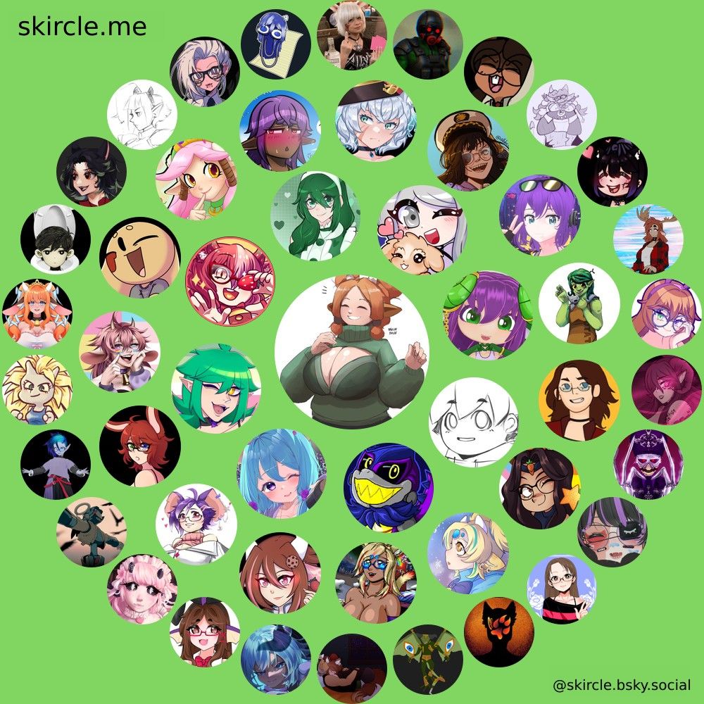 @nymonia.bsky.social's  skircle

Inner Circle:
@naolindavis.art
@skawtzilla.bsky.social
@memoria.moe
@rekawaii.gay
@pennycentsless.com
@magiternity.bsky.social
@silververity.bsky.social
@virtuallychar.bsky.social

Middle Circle:
@itsnoellenow.bsky.social
@renetascian.bsky.social
@wrenmoo.bsky.social
@pixelkaye.bsky.social
@mapleqb.bsky.social
@potatevt.bsky.social
@artwomble.bsky.social
@hesper.positivt.space
@monologueart.bsky.social
@dandyfloss.bsky.social
@yourcaptainlily.bsky.social
@cybermagenova.bsky.social
@lilappleseed.bsky.social
@lenna.gay
@bunnyhearted.bsky.social

Outer Circle:
@isa-l-quetzal.bsky.social
@nibirumyuma.kawaii.social
@cherrycoakes.bsky.social
@luetta.bsky.social
@luni66.bsky.social
@willowwynter.bsky.social
@fusionwarrior.bsky.social
@healermainana.bsky.social
@cxalddhrest.bsky.social
@7fennec7.bsky.social
@lilithnanbweh.bsky.social
@belladonna.teamataxen.com
@crystal.envt.gay
@notgodzilla.bsky.social
@tranterminus.bsky.social
@extralongsocks.bsky.social
@roxierascal.bsky.social
@catboxdani.bsky.social
@flannalfawn.bsky.social
@smolgrape.com
@rinienna.bsky.social
@papaoddly.bsky.social
@itspenni.kawaii.social
@tyrvt.bsky.social
@fennelfoxvt.bsky.social
@guardiannamick.bsky.social