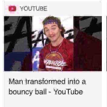 Extremely shit jpeg screenshot of a search result that is a pic of a white guy reaction youtuber with text "Man transformed into a bouncy ball - YouTube"