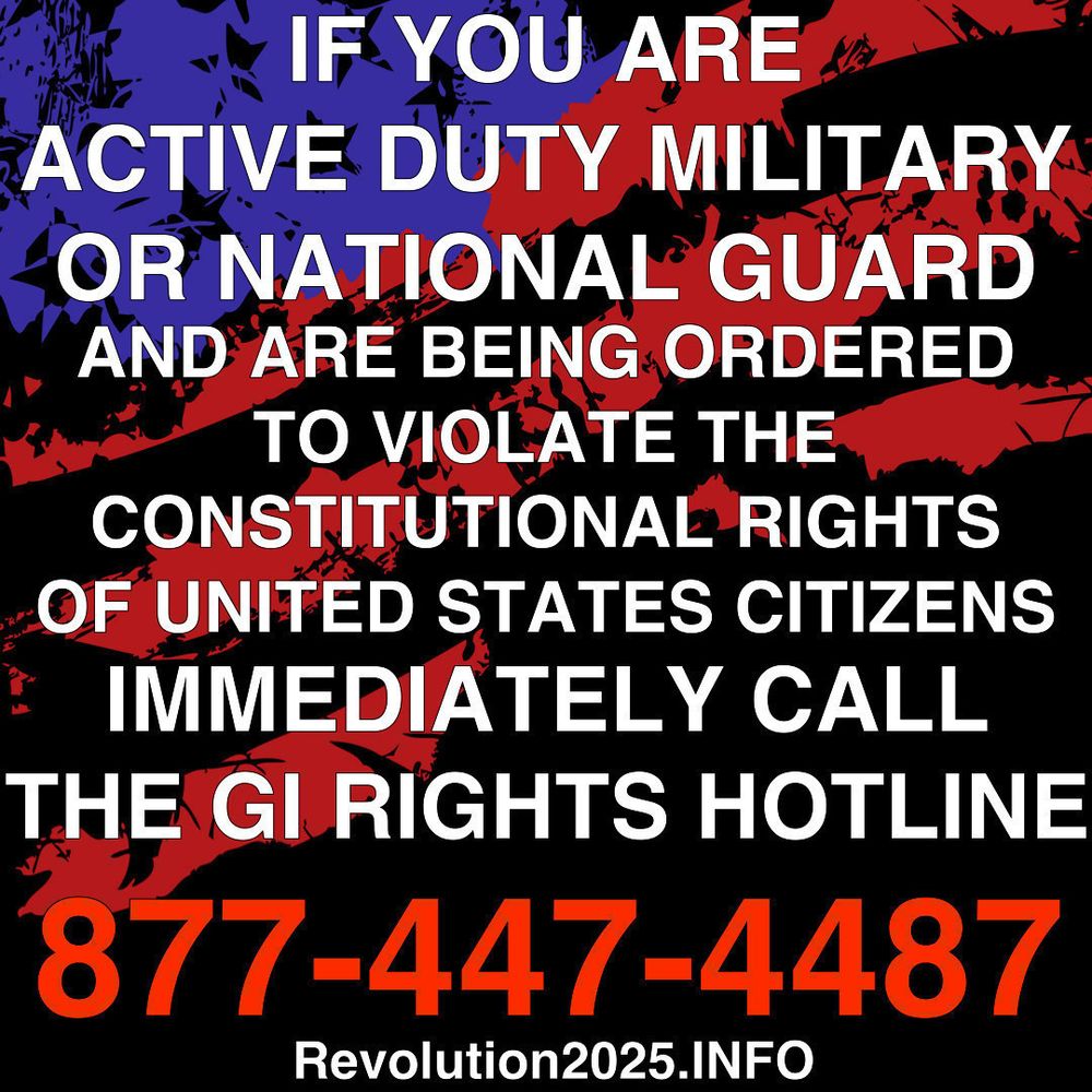 IF YOU ARE
ACTIVE DUTY MILITARY OR NATIONAL GUARD AND ARE BEING ORDERED
TO VIOLATE THE
CONSTITUTIONAL RIGHTS OF UNITED STATES CITIZENS IMMEDIATELY CALL THE GI RIGHTS HOTLINE
877-447-4487
Revolution2025.INFO