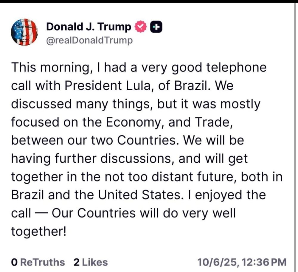 tuíte do Trump: 
This morning, I had a very good telephone call with President Lula, of Brazil. We discussed many things, but it was mostly focused on the Economy, and Trade, between our two Countries. We will be having further discussions, and will get together in the not too distant future, both in Brazil and the United States. I enjoyed the call — Our Countries will do very well together!

10/6/25, 12:36 PM