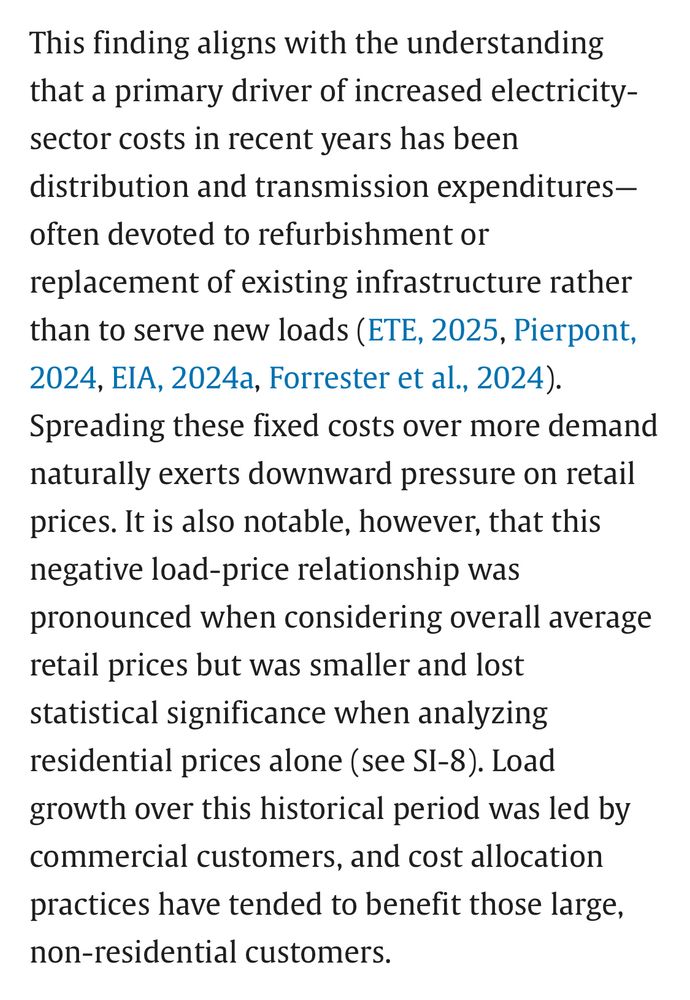 This finding aligns with the understanding that a primary driver of increased electricity-sector costs in recent years has been distribution and transmission expenditures-often devoted to refurbishment or
replacement of existing infrastructure rather than to serve new loads (ETE, 2025, Pierpont, 2024, EIA, 2024a, Forrester et al., 2024).
Spreading these fixed costs over more demand naturally exerts downward pressure on retail prices. It is also notable, however, that this negative load-price relationship was pronounced when considering overall average retail prices but was smaller and lost statistical significance when analyzing residential prices alone (see SI-8). Load growth over this historical period was led by commercial customers, and cost allocation practices have tended to benefit those large, non-residential customers.