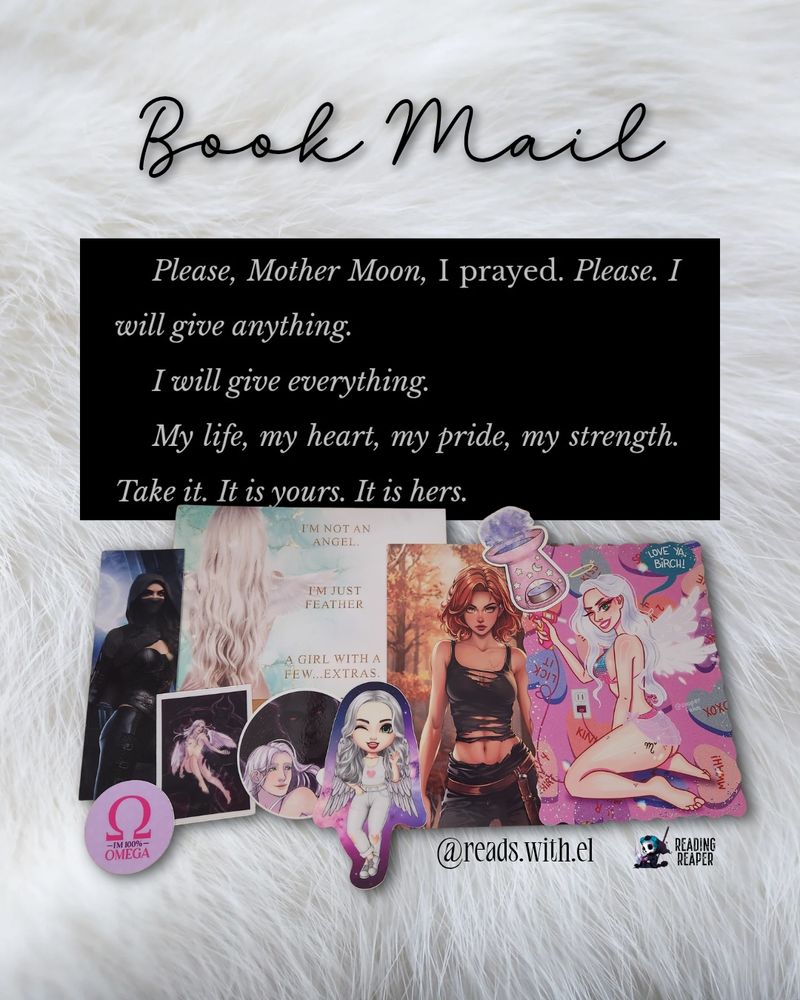 A flat-lay photo of book mail arranged on a soft white fur background. At the top it reads "Book Mail" written in elegant black script. Below, a black text box features a quote in italicized white font:
"Please, Mother Moon, I prayed. Please. I will give anything. I will give everything. My life, my heart, my pride, my strength. Take it. It is yours. It is hers."

Below the quote, various book-related items are displayed. There are two art prints: one featuring a white-haired woman with a mystical vibe, and another of a red-haired woman wearing a black tank top in a fantasy setting. Surrounding them are smaller stickers, including a pink round sticker that reads "I'm 100% Omega," a holographic potion bottle, and a chibi-style illustration of a white-haired character. There’s also a larger sticker of a white-haired, winged woman in a playful pose against a pink background with sparkles and hearts. A small "Reading Reaper" logo is in the bottom right corner, and "@reads.with.el" is written on the fur background.

