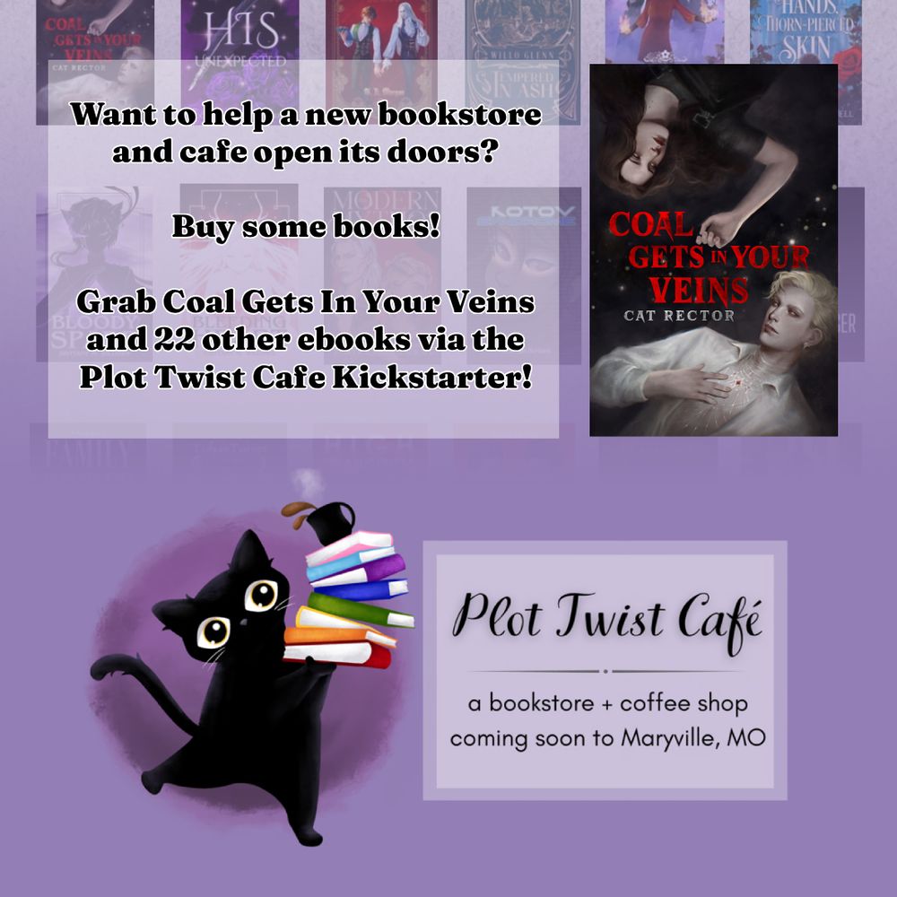 An image featuring a collection of books faded out in the background, with lilac as the main colour. A logo of a black cat carrying a stack of books and a tumbling coffee sits next to the text "Plot Twist Cafe: a bookstore and coffee shop coming soon to Maryville, MO" 

Above is an image of the book cover for Coal Gets In Your Veins by Cat Rector, next to the text "Want to help a new bookstore and cafe open its doors? Buy some books! Grab Coal Gets In Your Veins and 22 other ebooks via the Plot Twist Cafe Kickstarter!" 
