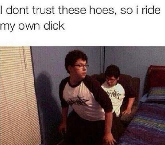 I dont trust these hoes, so i ride my own dick