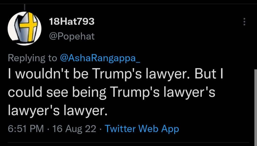 Screenshot of a Twitter comment from 18Hat793 (@Popehat) that reads, "I wouldn't be Trump's lawyer. But I could see being Trump's lawyer's lawyer's lawyer."