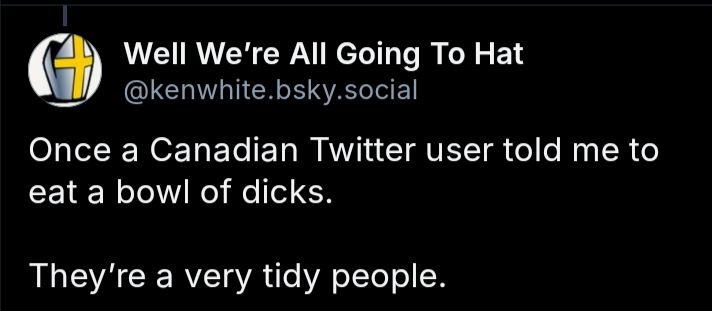 Screenshot of a comment from Well We're All Going To Hat (@kenwhite.bsky.social) that reads, "Once a Canadian Twitter user told me to eat a bowl of dicks.

They're a very tidy people. 