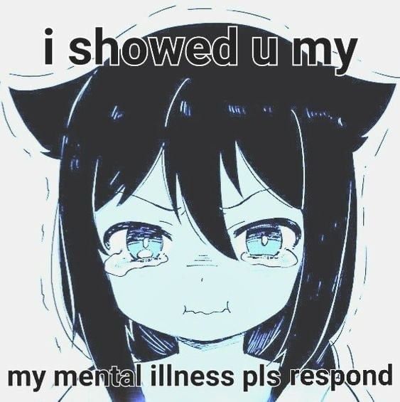i showed you my mental illness pls respond 