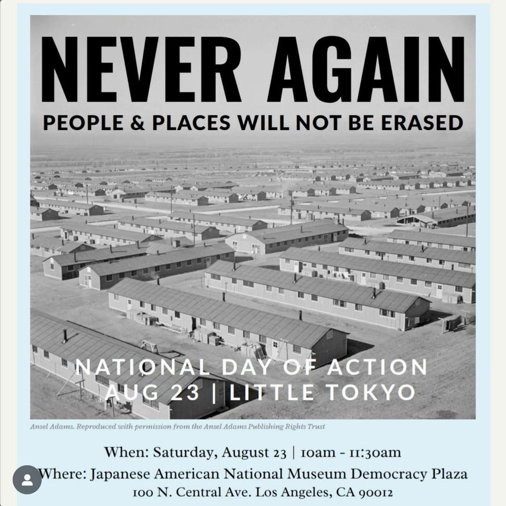 Graphic with words in caps at top “NEVER AGAIN” under which are the words, “People & Places will not be erased, below whichnis an aerial black and white  photo of concentration camp
barracks from the Manzanar concentration camp of WWII, at the bottom of the photo is the text, National Day of Action/August 23/Little Tokyo