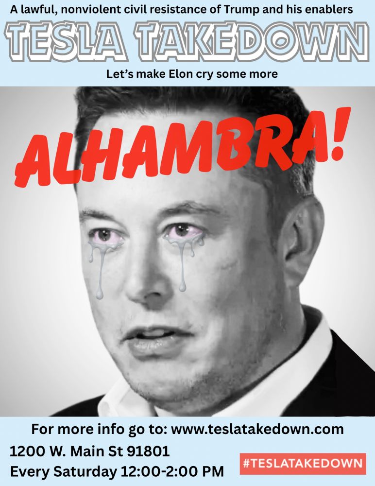 A lawful, nonviolent civil resistance of Trump and his enablers/TESLA TAKEDOWN/Let's make Elon cry some more.
ALHAMBRA!  1200 W. Main St. 91801; Every Saturday 12:00-2:00 PM
#TESLATAKEDOWN. For more info go to:  www.teslatakedown.com