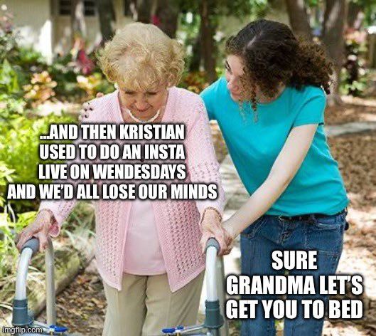 An elderly woman with a walker says "...AND THEN KRISTIAN USED TO DO AN INSTA LIVE ON WEDNESDAYS AND WE'D ALL LOSE OUR MINDS" and the woman helping her says "SURE GRANDMA LET'S GET YOU TO BED."