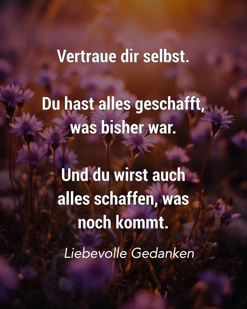 Vertraue dir selbst.
Du hast alles geschafft, was bisher war.
Und du wirst auch alles schaffen, was noch kommt! 