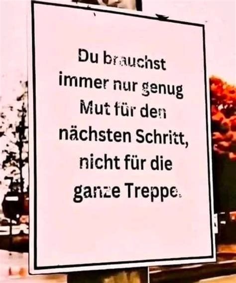  Ein Schild  steht am Wegesrand 

Du brauchst immer nur Mut für den nächsten Schritt,  nicht für die ganze Treppe. 
