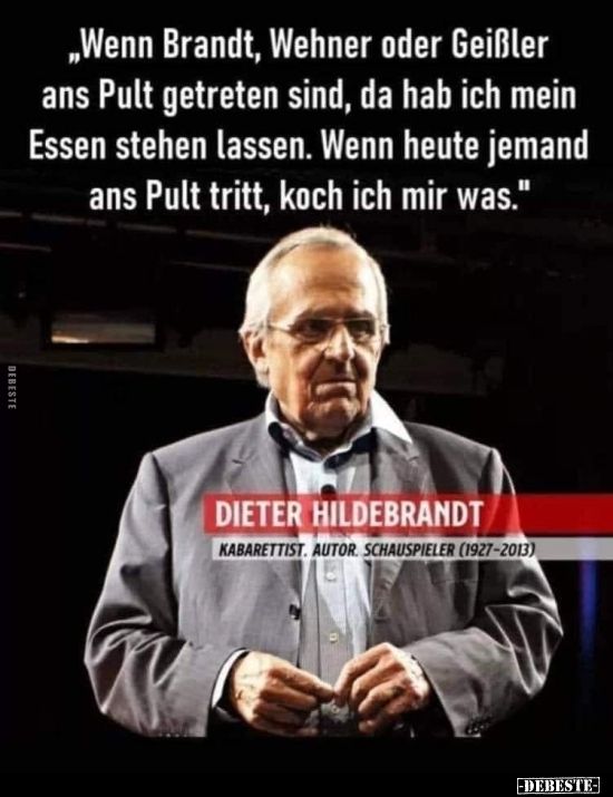 Dieter Hildebrandt 

"Wenn Brandt,Wehner oder Geißler ans Pult getreten sind, habe ich mein Essen stehen lassen.
Wenn heute jemand ans Pult tritt,  koche ich mir was."