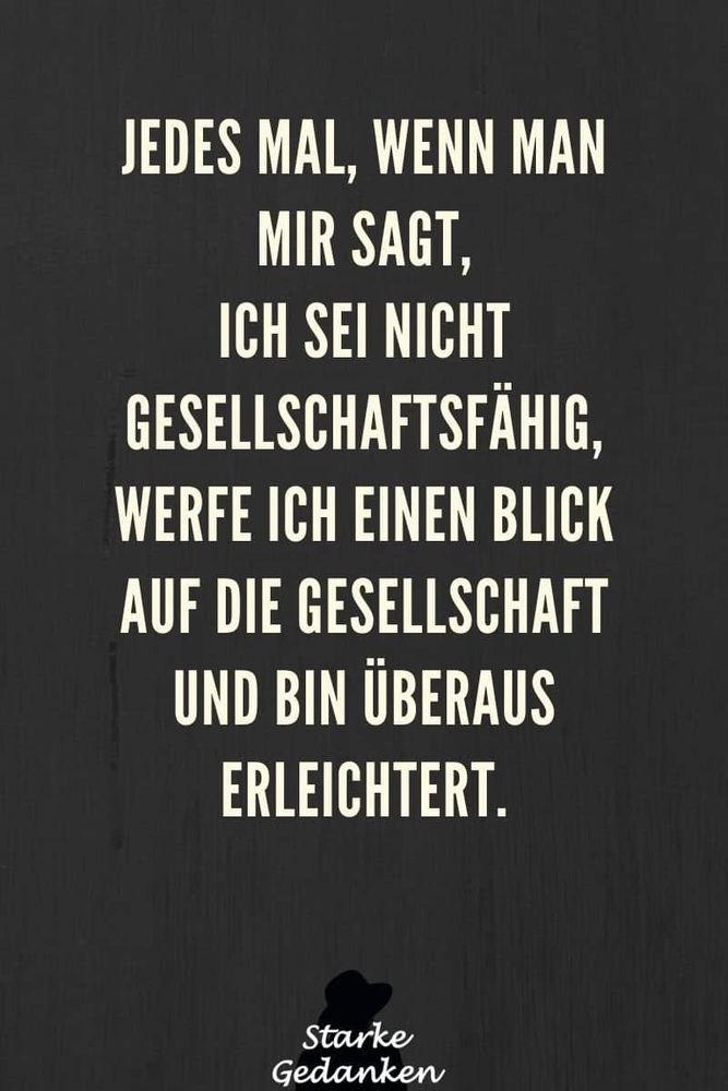 Jedesmal, wenn man mir sagt ,ich  sei nicht Gesellschaftsfähig.

Werfe ich einen Blick auf die Gesellschaft und bin überaus erleichtert! 