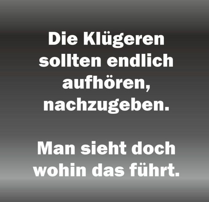 Die  Klügeren sollten endlich aufhören nachzugeben.

Man sieht doch wohin das führt.