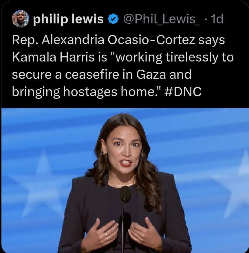 Tweet from user phillip lewis @Phil_Lewis_: Rep. Alexandria Ocasio-Cortex says Kamala Harris is "working tirelessly to secure a ceasefire in Gaza and bringing hostages home." @DNC"

Attached image shows AOC speaking at a lectern at the Democratic National Convention