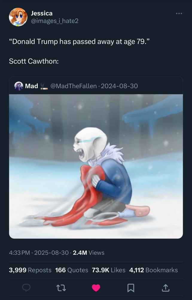 tweet from Jessica (@images_i_hate2) on Twitter: 

“Donald Trump has passed away age 79.
Scott Cawthon:” 

[imbedded image of undertale fanart showing sans the skeleton in his blue hoodie clutching a red scarf covered in the ashes of his dead brother and crying in despair] 