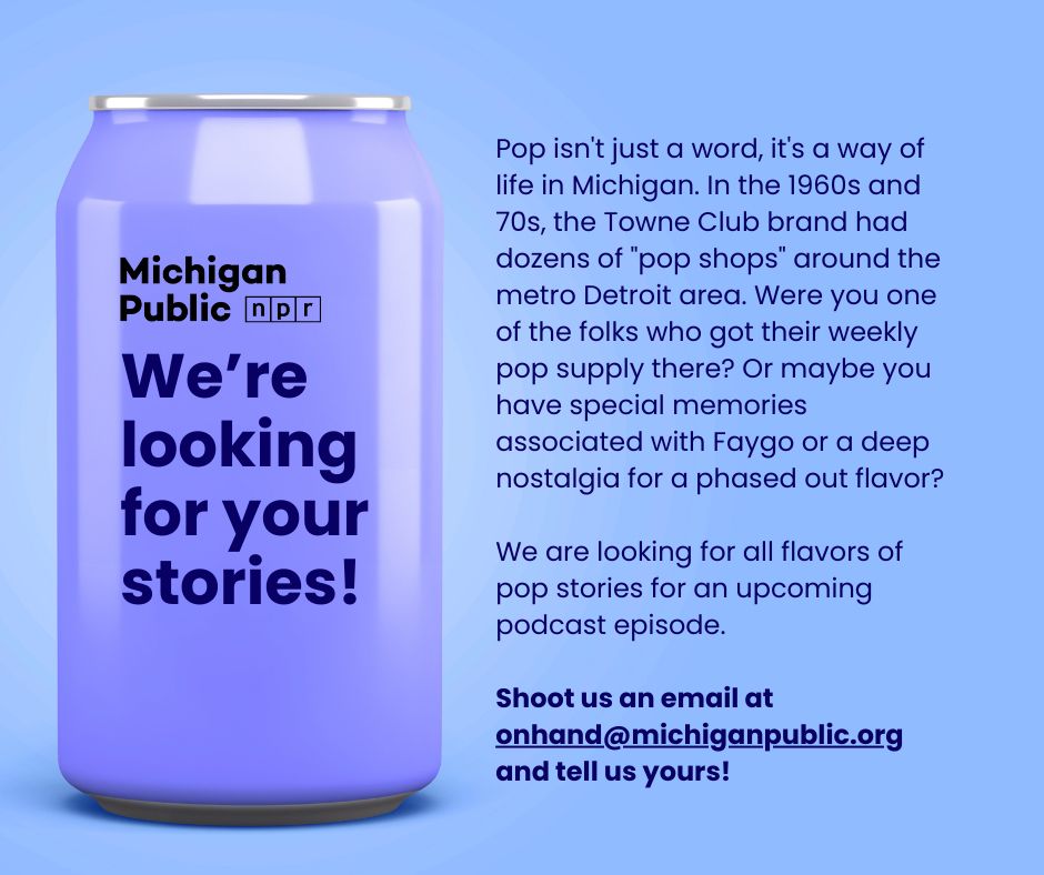 Pop isn't just a word, it's a way of life in Michigan. In the 1960s and 70s, the Towne Club brand had dozens of "pop shops" around the metro Detroit area. Were you one of the folks who got their weekly pop supply there?  Or maybe you have special memories associated with Faygo or a deep nostalgia for a phased out flavor? We are looking for all flavors of pop stories for an upcoming podcast episode. Shoot us an email at onhand@michiganpublic.org and tell us yours!