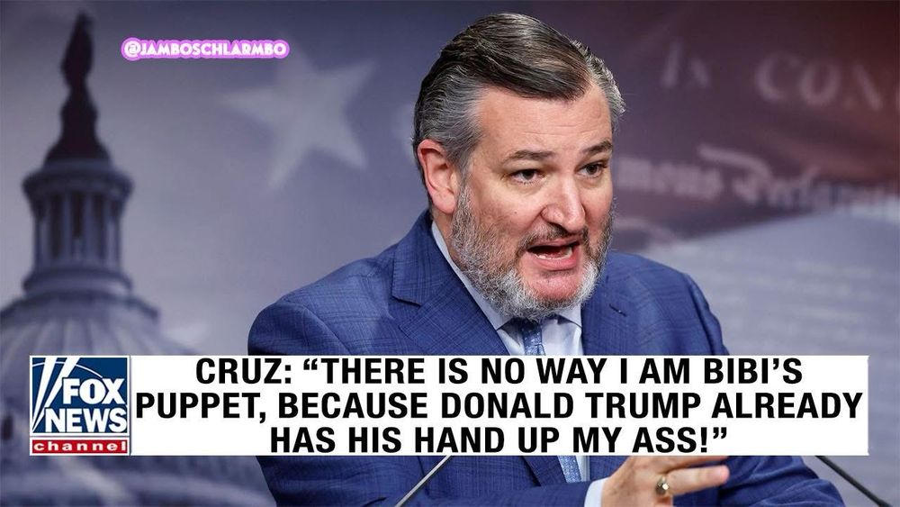 CRUZ: "THERE IS NO WAY I AM BIBI'S PUPPET, BECAUSE DONALD TRUMP ALREADY HAS HIS HAND UP MY ASS!"