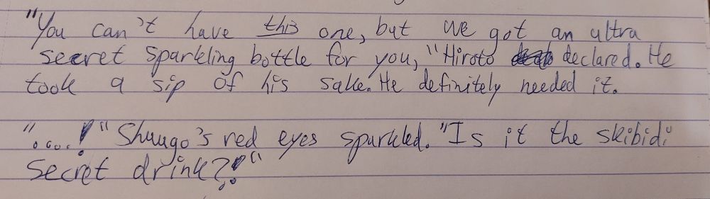 "You can't have this one, but we got an ultra secret sparkling bottle for you," Hiroto declared. He took a sip of sake; he definitely needed it.

"...!" Shuugo's red eyes sparkled. "Is it the skibidi secret drink?!" 