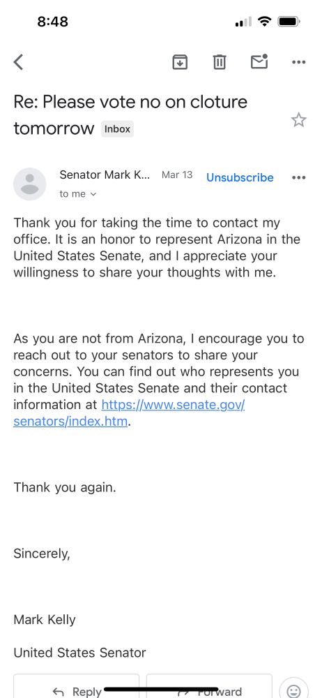 Thank you for taking the time to contact my office. It is an honor to represent Arizona in the United States Senate, and I appreciate your willingness to share your thoughts with me.



As you are not from Arizona, I encourage you to reach out to your senators to share your concerns. You can find out who represents you in the United States Senate and their contact information at https://www.senate.gov/senators/index.htm.



Thank you again.



Sincerely,



Mark Kelly

United States Senator