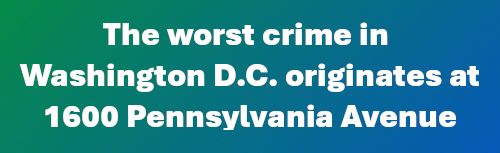 The worst crime in Washington D.C. originates at 1600 Pennsylvania Avenue