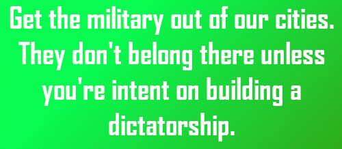 Get the military out of our cities. They don't belong there unless you're intent on building a dictatorship.