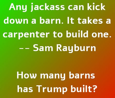 Any jackass can kick down a barn. It takes a carpenter to build one. -- Sam Rayburn How many barns has Trump built?