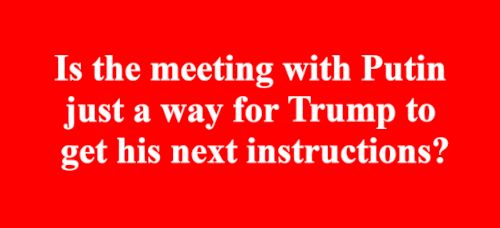 Is the meeting with Putin just a way for Trump to get his next instructions? 
