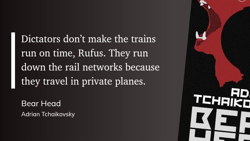 "Dictators don't make the trains run on time, Rufus. They run down the rail networks because they travel in private planes."

- Bear Head, Adrian Tchaikovsky