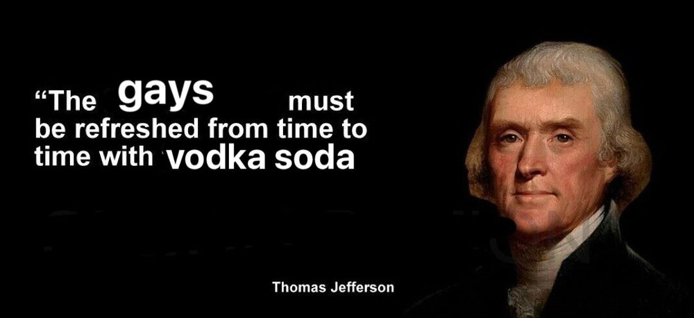 The gays must be refreshed from time to time with vodka soda - Thomas Jefferson 