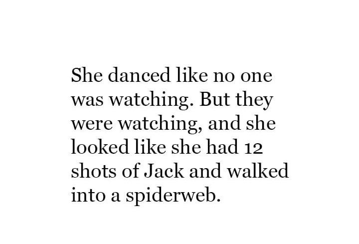 She danced like no one was watching, but they were watching, and she looked like she had 12 shots of Jack and walked into a spiderweb. 