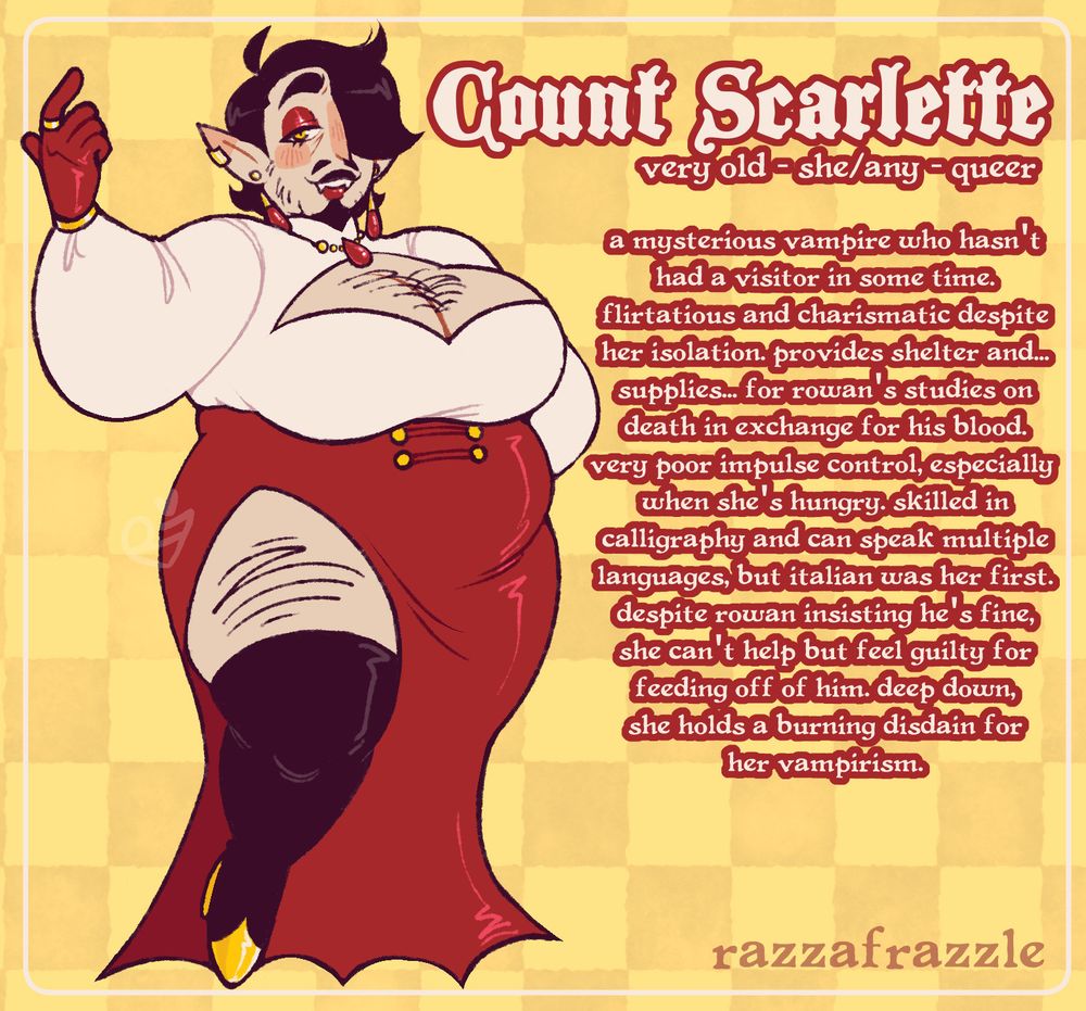 a reference image of an original character named count scarlette, a fat, pale-skinned vampire with short black hair, a mustache, and a goatee. she is wearing a white keyhole blouse, a long red slitted skirt, and has blood droplet-shaped earrings. next to her are blurbs stating that she is very old, that her pronouns are she/any, and that she is queer, as well as the following: "a mysterious vampire who hasn't has a visitor in some time. flirtatious and charismatic despite her isolation. provides shelter and... supplies... for rowan's studies on death in exchange for his blood. very poor impulse control, especially when she's hungry. skilled in calligraphy and can speak multiple languages, but italian was her first. despite rowan insisting he's fine, she can't help but feel guilty for feeding off of him. deep down, she holds a burning disdain for her vampirism."