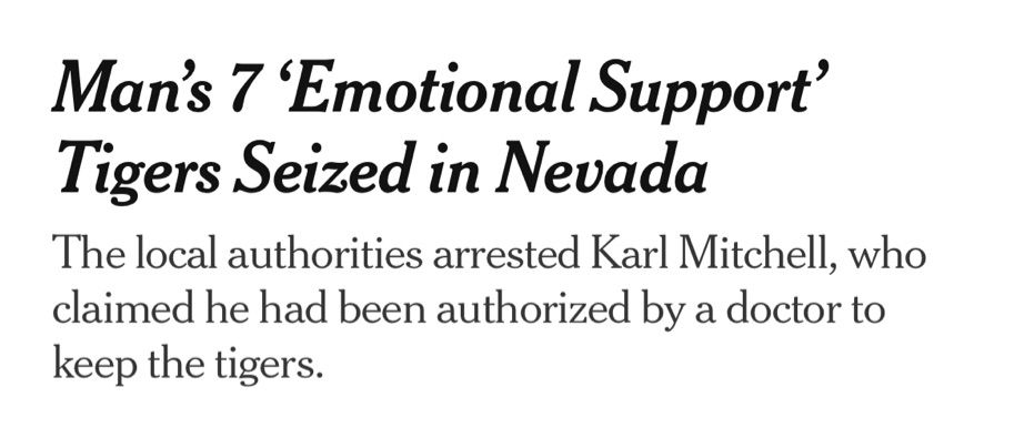 NYT headline: Man's 7 'Emotional Support' Tigers Seized in Nevada
The local authorities arrested Karl Mitchell, who claimed he had been authorized by a doctor to keep the tigers.
