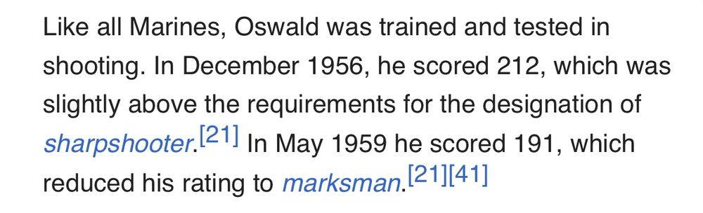 Like all Marines, Oswald was trained and tested in shooting. In December 1956, he scored 212, which was slightly above the requirements for the designation of sharpshooter.[21] In May 1959 he scored 191, which reduced his rating to marksman.[21][41]