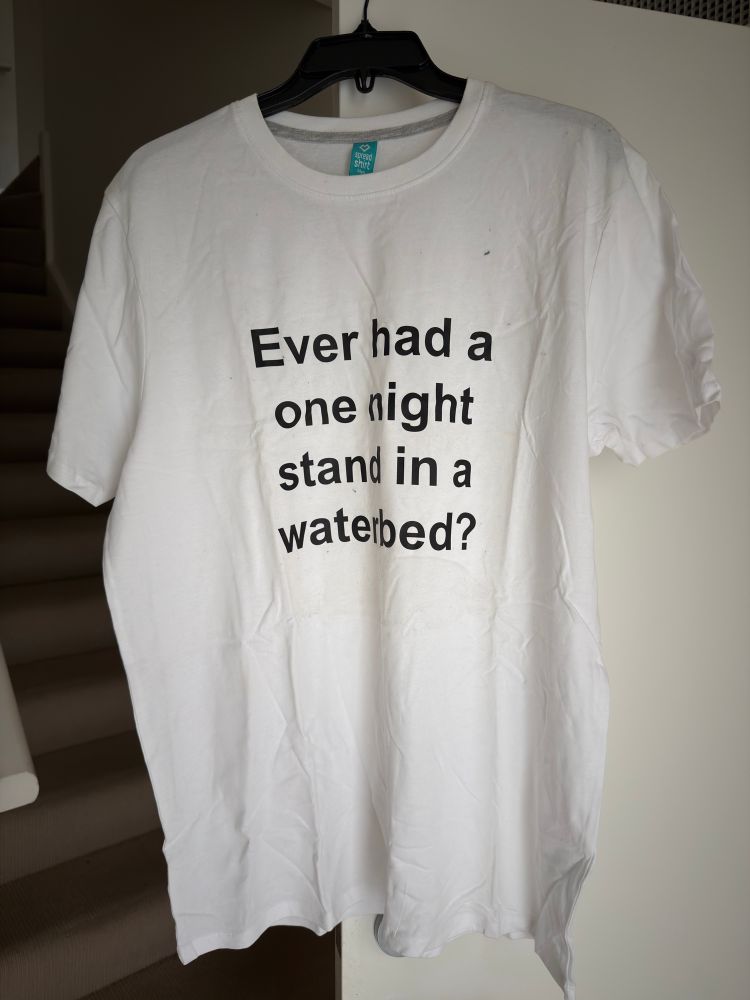 T shirt with the text “Ever had a one night stand in a waterbed?”