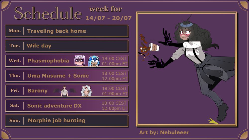 Schedule for the week of 14th of July. 

Streams run from Wednesday to Saturday and alternatively start at 19:00 CET and 18:00 CET. 
Stream topics in order are: Phasmophobia, Uma Musume + Sonic, Barony and Sonic once again!