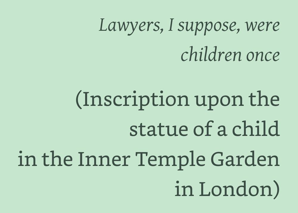 Epigraph, Old Filth, Jane Gardam: 
Lawyers, I suppose, were children once
(Inscription upon the statue of a child in the Inner Temple Garden in London)